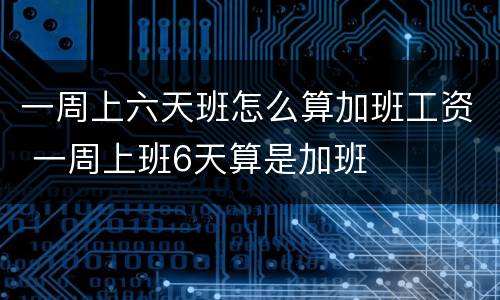 一周上六天班怎么算加班工资 一周上班6天算是加班