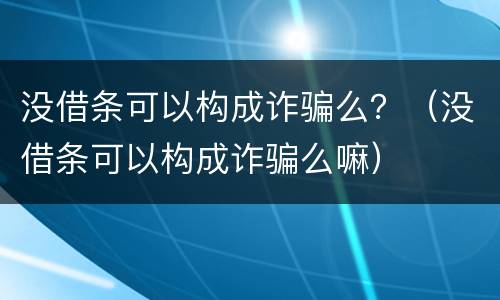 没借条可以构成诈骗么？（没借条可以构成诈骗么嘛）