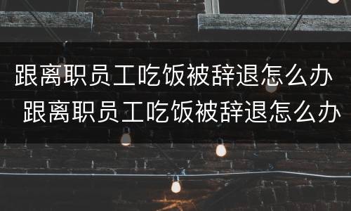跟离职员工吃饭被辞退怎么办 跟离职员工吃饭被辞退怎么办理