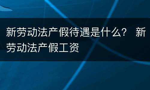 新劳动法产假待遇是什么？ 新劳动法产假工资