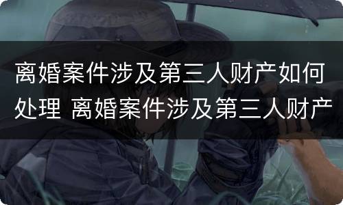 离婚案件涉及第三人财产如何处理 离婚案件涉及第三人财产如何处理呢