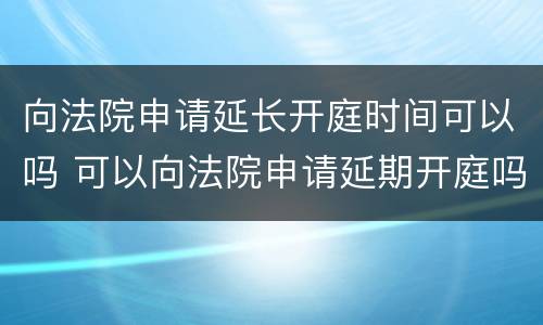 向法院申请延长开庭时间可以吗 可以向法院申请延期开庭吗