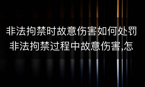 非法拘禁时故意伤害如何处罚 非法拘禁过程中故意伤害,怎么定罪