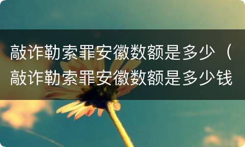 敲诈勒索罪安徽数额是多少（敲诈勒索罪安徽数额是多少钱）