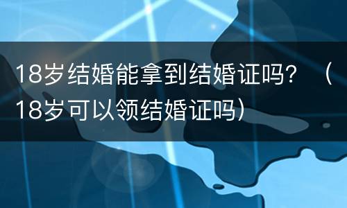18岁结婚能拿到结婚证吗？（18岁可以领结婚证吗）