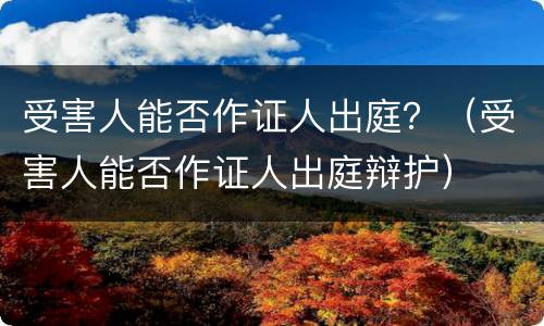 受害人能否作证人出庭？（受害人能否作证人出庭辩护）