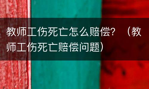 教师工伤死亡怎么赔偿？（教师工伤死亡赔偿问题）