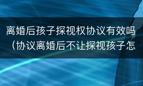 离婚后孩子探视权协议有效吗（协议离婚后不让探视孩子怎么办）