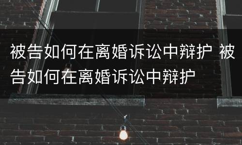 被告如何在离婚诉讼中辩护 被告如何在离婚诉讼中辩护