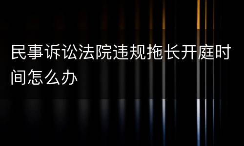 民事诉讼法院违规拖长开庭时间怎么办