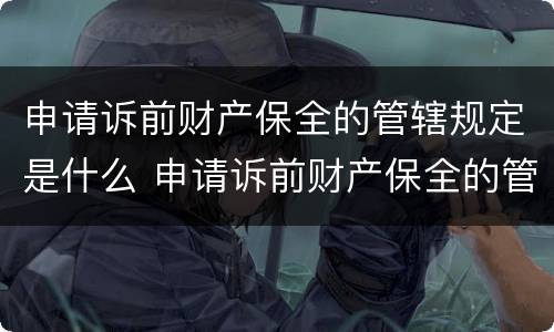 申请诉前财产保全的管辖规定是什么 申请诉前财产保全的管辖规定是什么呢