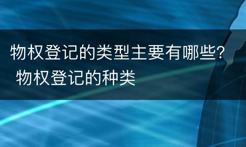 物权登记的类型主要有哪些？ 物权登记的种类