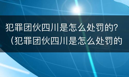 犯罪团伙四川是怎么处罚的？（犯罪团伙四川是怎么处罚的啊）