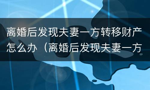 离婚后发现夫妻一方转移财产怎么办（离婚后发现夫妻一方转移财产怎么办理）