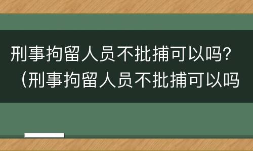 刑事拘留人员不批捕可以吗？（刑事拘留人员不批捕可以吗知乎）