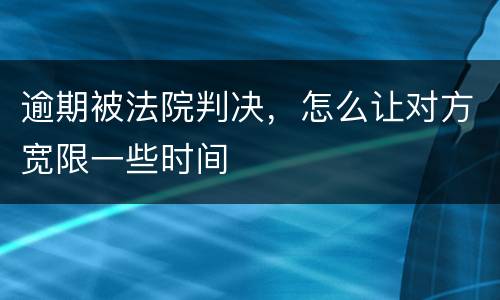 逾期被法院判决，怎么让对方宽限一些时间