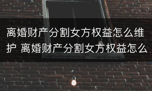离婚财产分割女方权益怎么维护 离婚财产分割女方权益怎么维护好