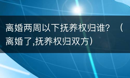 离婚两周以下抚养权归谁？（离婚了,抚养权归双方）