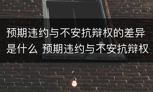 预期违约与不安抗辩权的差异是什么 预期违约与不安抗辩权的差异是什么意思