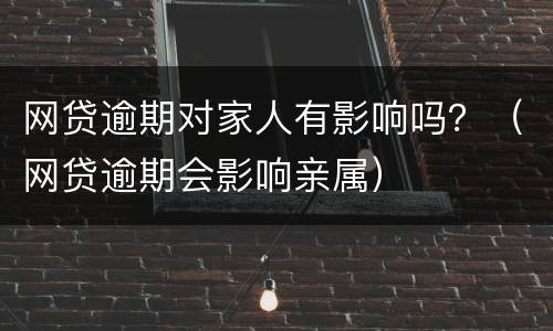 网贷逾期对家人有影响吗？（网贷逾期会影响亲属）