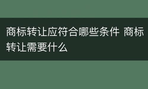 商标转让应符合哪些条件 商标转让需要什么