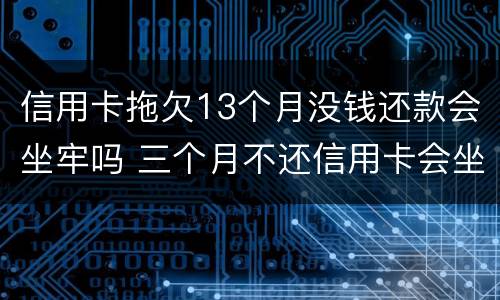 信用卡拖欠13个月没钱还款会坐牢吗 三个月不还信用卡会坐牢吗