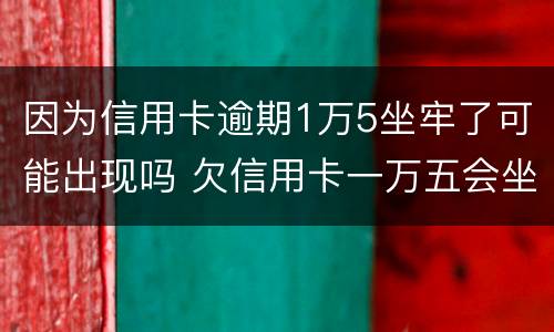 因为信用卡逾期1万5坐牢了可能出现吗 欠信用卡一万五会坐牢吗