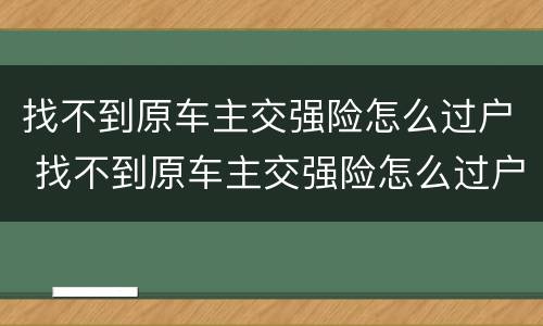 找不到原车主交强险怎么过户 找不到原车主交强险怎么过户,不能买商业险