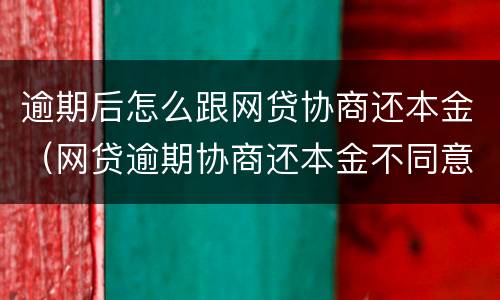 逾期后怎么跟网贷协商还本金（网贷逾期协商还本金不同意）