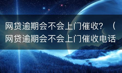 网贷逾期会不会上门催收？（网贷逾期会不会上门催收电话）