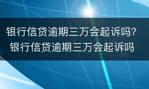 银行信贷逾期三万会起诉吗？ 银行信贷逾期三万会起诉吗