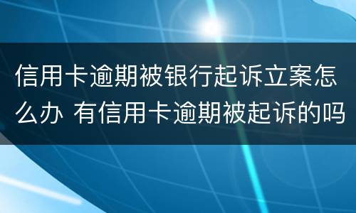 信用卡逾期被银行起诉立案怎么办 有信用卡逾期被起诉的吗