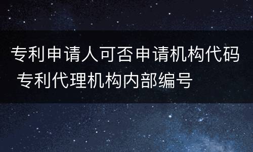 专利申请人可否申请机构代码 专利代理机构内部编号