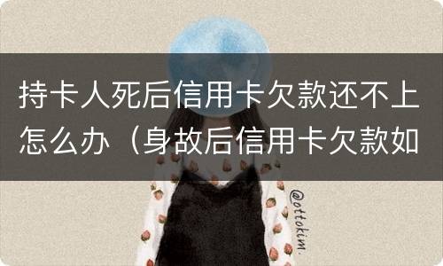持卡人死后信用卡欠款还不上怎么办（身故后信用卡欠款如何处理）