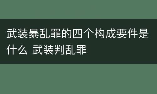 武装暴乱罪的四个构成要件是什么 武装判乱罪