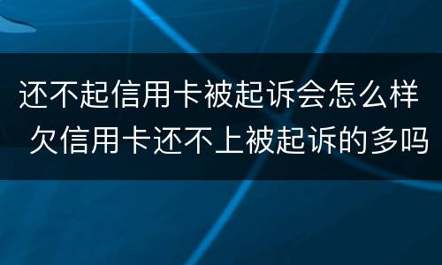 还不起信用卡被起诉会怎么样 欠信用卡还不上被起诉的多吗?