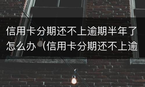 信用卡分期还不上逾期半年了怎么办（信用卡分期还不上逾期半年了怎么办呢）