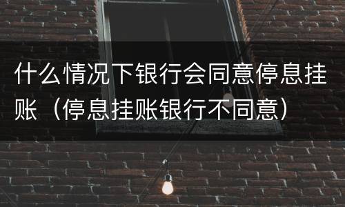 什么情况下银行会同意停息挂账（停息挂账银行不同意）