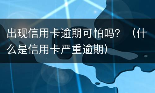 出现信用卡逾期可怕吗？（什么是信用卡严重逾期）