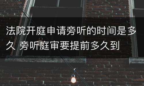 法院开庭申请旁听的时间是多久 旁听庭审要提前多久到