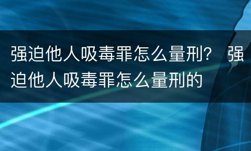 强迫他人吸毒罪怎么量刑？ 强迫他人吸毒罪怎么量刑的
