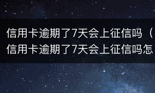 信用卡逾期了7天会上征信吗（信用卡逾期了7天会上征信吗怎么办）