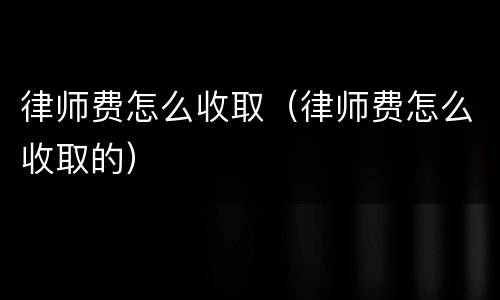 律师费怎么收取（律师费怎么收取的）