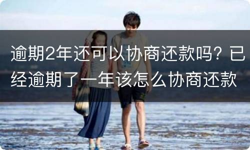 逾期2年还可以协商还款吗? 已经逾期了一年该怎么协商还款