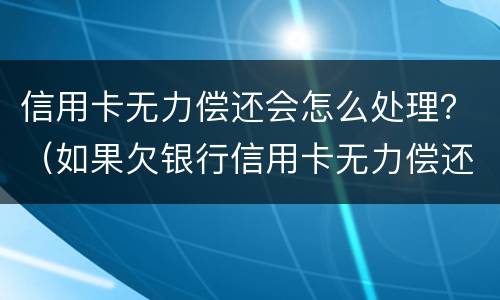 信用卡无力偿还会怎么处理？（如果欠银行信用卡无力偿还怎么办）