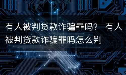 有人被判贷款诈骗罪吗？ 有人被判贷款诈骗罪吗怎么判