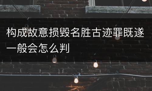 构成故意损毁名胜古迹罪既遂一般会怎么判