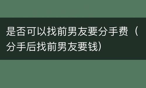 是否可以找前男友要分手费（分手后找前男友要钱）