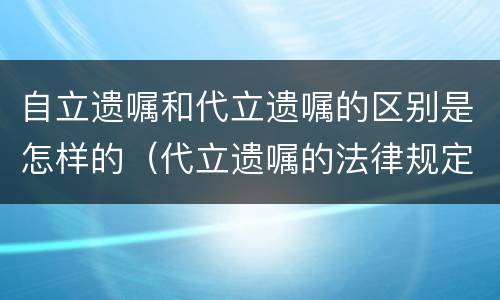 自立遗嘱和代立遗嘱的区别是怎样的（代立遗嘱的法律规定）