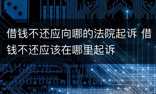 借钱不还应向哪的法院起诉 借钱不还应该在哪里起诉